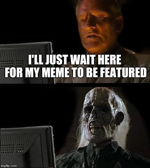I'll Just Wait Here Meme | I'LL JUST WAIT HERE FOR MY MEME TO BE FEATURED | image tagged in memes,ill just wait here | made w/ Imgflip meme maker