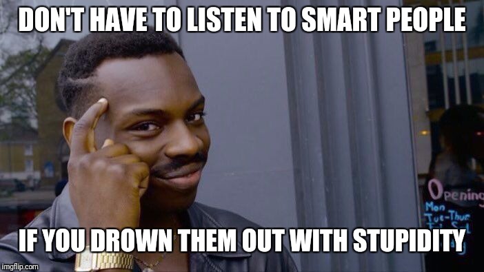 Roll Safe Think About It Meme | DON'T HAVE TO LISTEN TO SMART PEOPLE IF YOU DROWN THEM OUT WITH STUPIDITY | image tagged in memes,roll safe think about it | made w/ Imgflip meme maker
