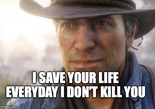 I SAVE YOUR LIFE EVERYDAY I DON'T KILL YOU | made w/ Imgflip meme maker