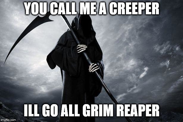 Grim Reaper | YOU CALL ME A CREEPER ILL GO ALL GRIM REAPER | image tagged in grim reaper | made w/ Imgflip meme maker