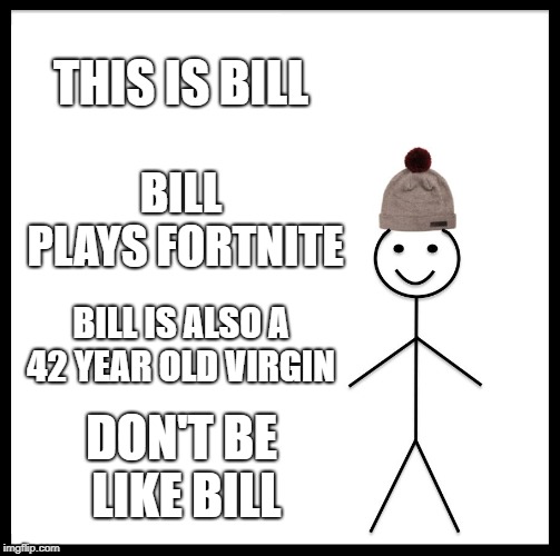 Be Like Bill Meme | THIS IS BILL; BILL PLAYS FORTNITE; BILL IS ALSO A 42 YEAR OLD VIRGIN; DON'T BE LIKE BILL | image tagged in memes,be like bill | made w/ Imgflip meme maker
