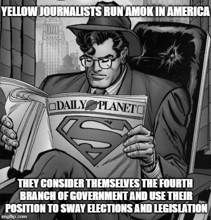Knowledge is power | YELLOW JOURNALISTS RUN AMOK IN AMERICA; THEY CONSIDER THEMSELVES THE FOURTH BRANCH OF GOVERNMENT AND USE THEIR POSITION TO SWAY ELECTIONS AND LEGISLATION | image tagged in fake news | made w/ Imgflip meme maker