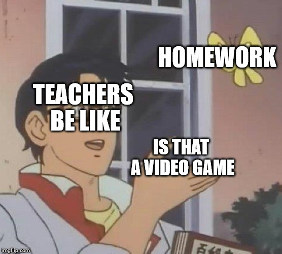 Is This A Pigeon | HOMEWORK; TEACHERS BE LIKE; IS THAT A VIDEO GAME | image tagged in memes,is this a pigeon | made w/ Imgflip meme maker