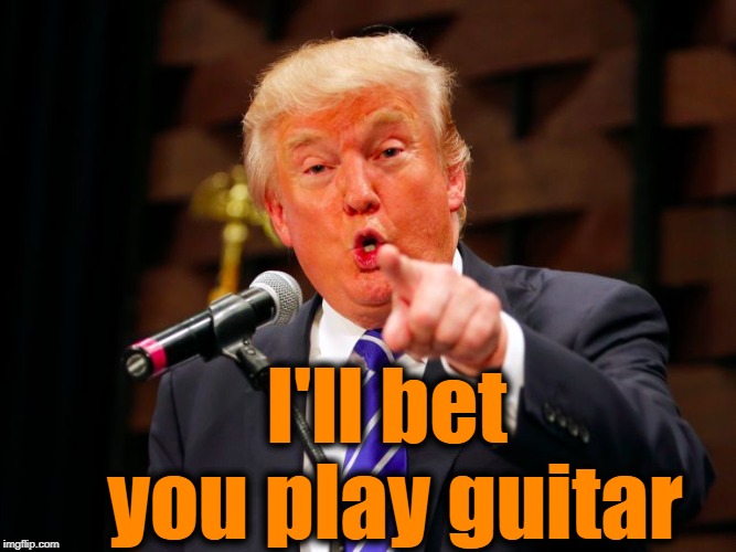 trump point | I'll bet you play guitar | image tagged in trump point | made w/ Imgflip meme maker