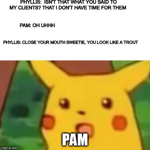 Surprised Pikachu Meme | PHYLLIS:  ISN'T THAT WHAT YOU SAID TO MY CLIENTS? THAT I DON'T HAVE TIME FOR THEM; PAM: OH UHHH; PHYLLIS: CLOSE YOUR MOUTH SWEETIE, YOU LOOK LIKE A TROUT; PAM | image tagged in memes,surprised pikachu | made w/ Imgflip meme maker