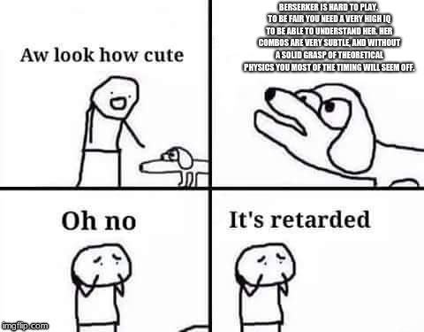 Oh no, it's retarded (template) | BERSERKER IS HARD TO PLAY. TO BE FAIR YOU NEED A VERY HIGH IQ TO BE ABLE TO UNDERSTAND HER. HER COMBOS ARE VERY SUBTLE, AND WITHOUT A SOLID GRASP OF THEORETICAL PHYSICS YOU MOST OF THE TIMING WILL SEEM OFF. | image tagged in oh no it's retarded (template) | made w/ Imgflip meme maker