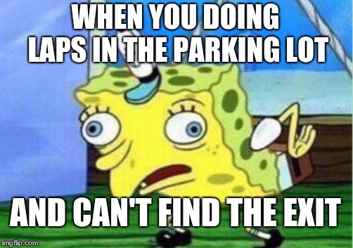 Mocking Spongebob Meme | WHEN YOU DOING LAPS IN THE PARKING LOT; AND CAN'T FIND THE EXIT | image tagged in memes,mocking spongebob | made w/ Imgflip meme maker