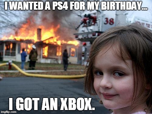 Disaster Girl Meme | I WANTED A PS4 FOR MY BIRTHDAY... I GOT AN XBOX. | image tagged in memes,disaster girl | made w/ Imgflip meme maker