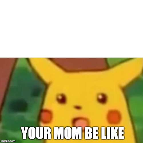 Surprised Pikachu | YOUR MOM BE LIKE | image tagged in memes,surprised pikachu | made w/ Imgflip meme maker