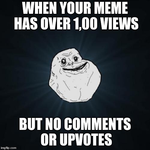 Forever Alone | WHEN YOUR MEME HAS OVER 1,00 VIEWS; BUT NO COMMENTS OR UPVOTES | image tagged in memes,forever alone | made w/ Imgflip meme maker