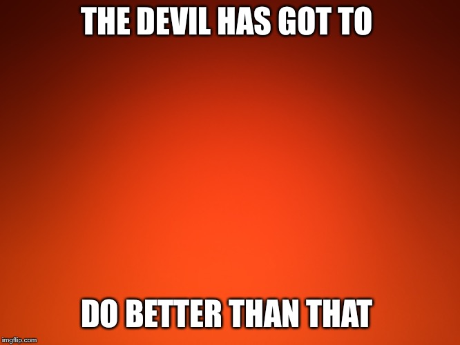 Yep | THE DEVIL HAS GOT TO; DO BETTER THAN THAT | image tagged in religious,inspirational | made w/ Imgflip meme maker