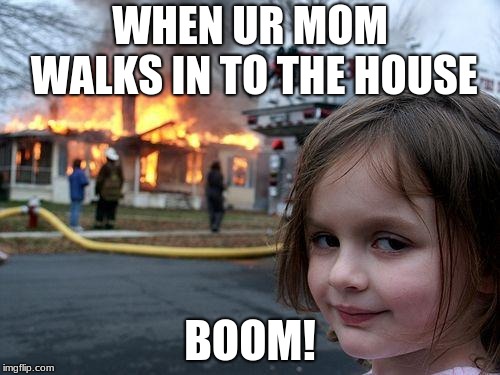Disaster Girl Meme | WHEN UR MOM WALKS IN TO THE HOUSE; BOOM! | image tagged in memes,disaster girl | made w/ Imgflip meme maker