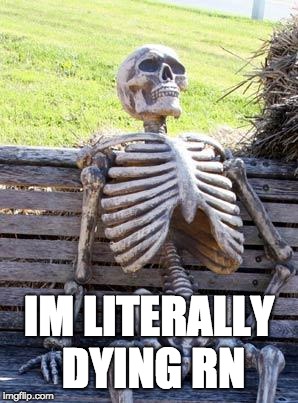 Haha, s-so, funny... | IM LITERALLY DYING RN | image tagged in memes,waiting skeleton,literally,dying | made w/ Imgflip meme maker