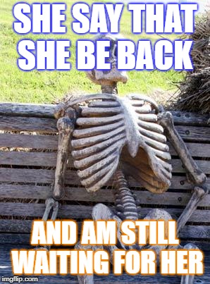 Waiting Skeleton Meme | SHE SAY THAT SHE BE BACK; AND AM STILL WAITING FOR HER | image tagged in memes,waiting skeleton | made w/ Imgflip meme maker