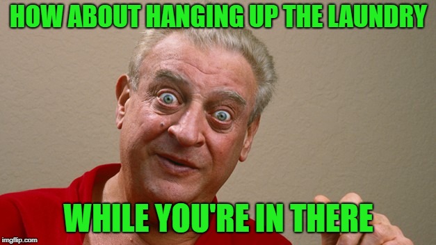 Rodney Dangerfield | HOW ABOUT HANGING UP THE LAUNDRY WHILE YOU'RE IN THERE | image tagged in rodney dangerfield | made w/ Imgflip meme maker