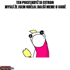 Sad X All The Y Meme | TEN POCIT,KDYŽ SI CITRON MYSLÍ ŽE JSEM UDĚLAL DALŠÍ MEME O SOBĚ; MATTYX | image tagged in memes,sad x all the y | made w/ Imgflip meme maker