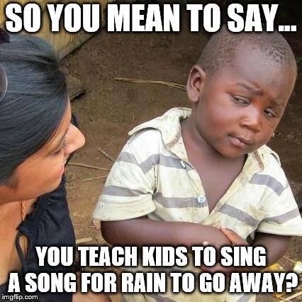 Third World Skeptical Kid | SO YOU MEAN TO SAY... YOU TEACH KIDS TO SING A SONG FOR RAIN TO GO AWAY? | image tagged in memes,third world skeptical kid | made w/ Imgflip meme maker