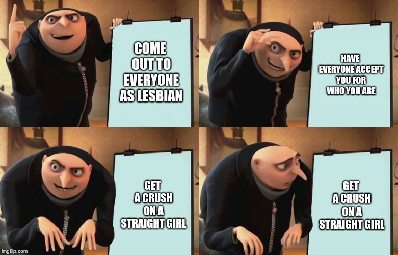 Gru Despicable Diabolical Plan | COME OUT TO EVERYONE AS LESBIAN; HAVE EVERYONE ACCEPT YOU FOR WHO YOU ARE; GET A CRUSH ON A STRAIGHT GIRL; GET A CRUSH ON A STRAIGHT GIRL | image tagged in gru despicable diabolical plan | made w/ Imgflip meme maker