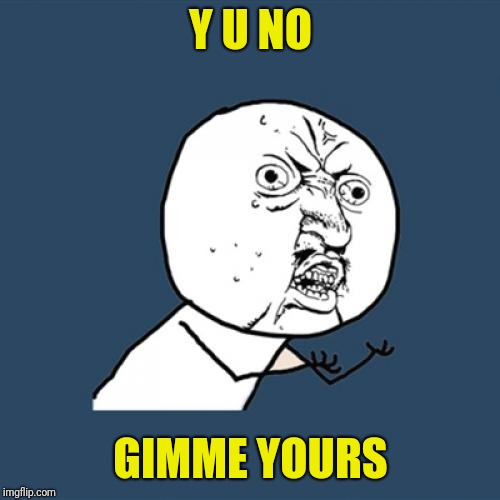 Y U No Meme | Y U NO GIMME YOURS | image tagged in memes,y u no | made w/ Imgflip meme maker