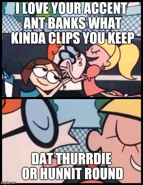 Say it Again, Dexter | I LOVE YOUR ACCENT ANT BANKS WHAT KINDA CLIPS YOU KEEP; DAT THURRDIE OR HUNNIT ROUND | image tagged in say it again dexter | made w/ Imgflip meme maker