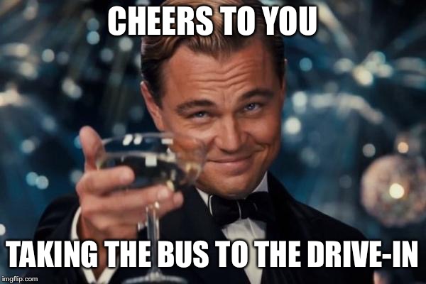 Leonardo Dicaprio Cheers | CHEERS TO YOU; TAKING THE BUS TO THE DRIVE-IN | image tagged in memes,leonardo dicaprio cheers | made w/ Imgflip meme maker
