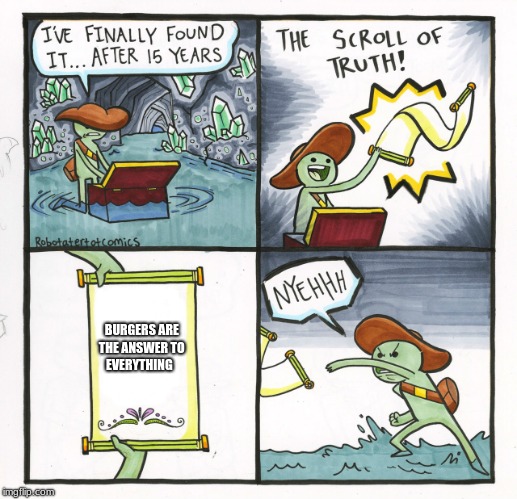 The Scroll Of Truth Meme | BURGERS ARE THE ANSWER TO EVERYTHING | image tagged in memes,the scroll of truth | made w/ Imgflip meme maker