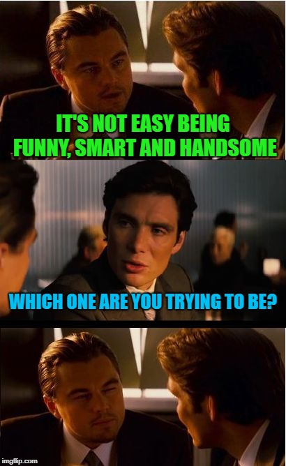 First things first | IT'S NOT EASY BEING FUNNY, SMART AND HANDSOME; WHICH ONE ARE YOU TRYING TO BE? | image tagged in memes,inception,funny memes,ego | made w/ Imgflip meme maker