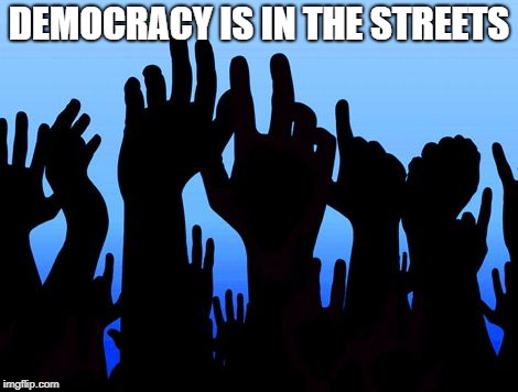 Democracy | DEMOCRACY IS IN THE STREETS | image tagged in democracy | made w/ Imgflip meme maker