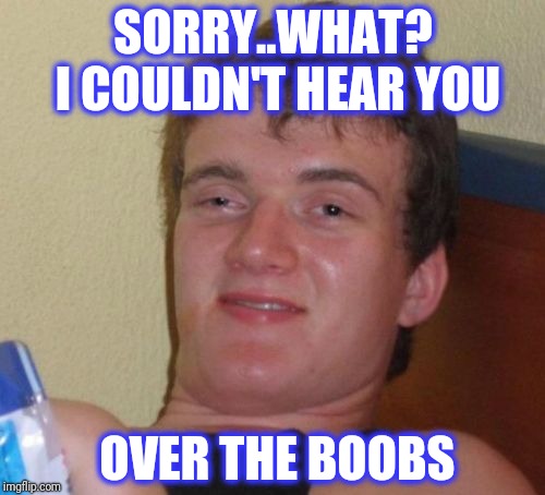 10 Guy Meme | SORRY..WHAT? I COULDN'T HEAR YOU OVER THE BOOBS | image tagged in memes,10 guy | made w/ Imgflip meme maker