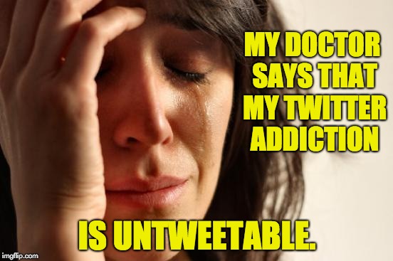 First World Problems Meme | MY DOCTOR SAYS THAT MY TWITTER ADDICTION; IS UNTWEETABLE. | image tagged in memes,first world problems | made w/ Imgflip meme maker