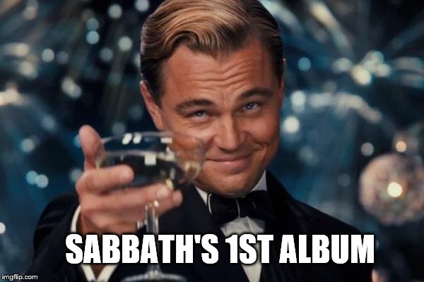 Leonardo Dicaprio Cheers Meme | SABBATH'S 1ST ALBUM | image tagged in memes,leonardo dicaprio cheers | made w/ Imgflip meme maker