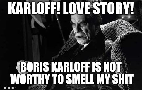 KARLOFF! LOVE STORY! BORIS KARLOFF IS NOT WORTHY TO SMELL MY SHIT | made w/ Imgflip meme maker