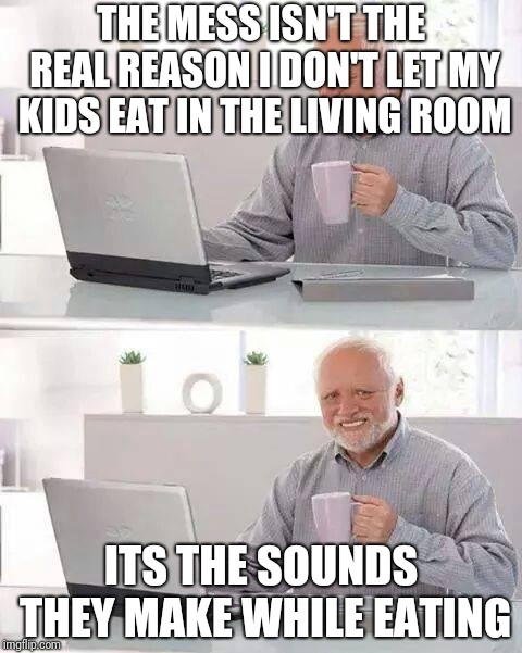 Hide the Pain Harold Meme | THE MESS ISN'T THE REAL REASON I DON'T LET MY KIDS EAT IN THE LIVING ROOM; ITS THE SOUNDS THEY MAKE WHILE EATING | image tagged in memes,hide the pain harold | made w/ Imgflip meme maker