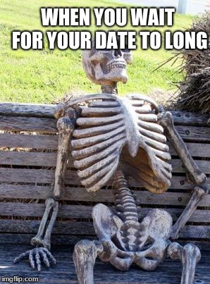 Waiting Skeleton | WHEN YOU WAIT FOR YOUR DATE TO LONG | image tagged in memes,waiting skeleton | made w/ Imgflip meme maker