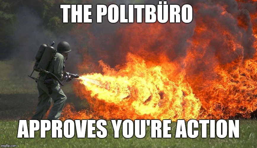 flammenwerfer | THE POLITBÜRO; APPROVES YOU'RE ACTION | image tagged in flammenwerfer | made w/ Imgflip meme maker