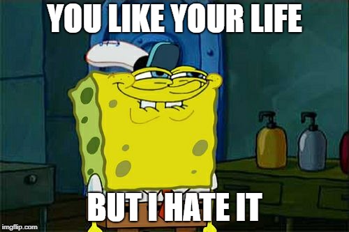 Don't You Squidward | YOU LIKE YOUR LIFE; BUT I HATE IT | image tagged in memes,dont you squidward | made w/ Imgflip meme maker