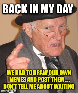 Back In My Day Meme | BACK IN MY DAY WE HAD TO DRAW OUR OWN MEMES AND POST THEM .... DON’T TELL ME ABOUT WAITING | image tagged in memes,back in my day | made w/ Imgflip meme maker