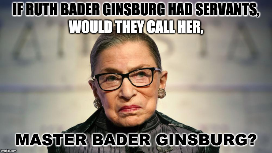 Master Bader Ginsburg | IF RUTH BADER GINSBURG HAD SERVANTS, WOULD THEY CALL HER, MASTER BADER GINSBURG? | image tagged in ruth bader ginsburg,master bader,master bader ginsburg,bader ginsburg | made w/ Imgflip meme maker