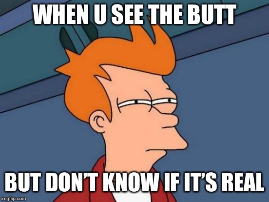 Futurama Fry | WHEN U SEE THE BUTT; BUT DON’T KNOW IF IT’S REAL | image tagged in memes,futurama fry | made w/ Imgflip meme maker
