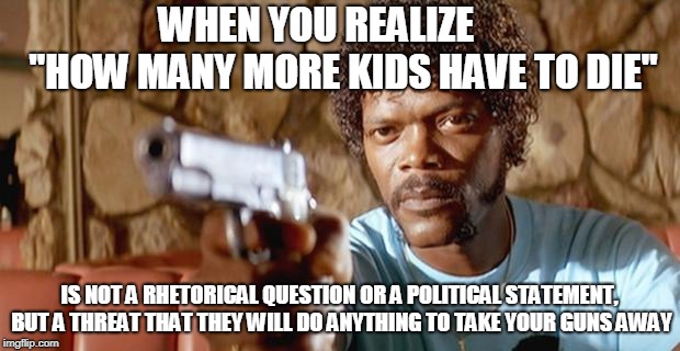 sam jackson pissed | WHEN YOU REALIZE       "HOW MANY MORE KIDS HAVE TO DIE"; IS NOT A RHETORICAL QUESTION OR A POLITICAL STATEMENT, BUT A THREAT THAT THEY WILL DO ANYTHING TO TAKE YOUR GUNS AWAY | image tagged in sam jackson pissed | made w/ Imgflip meme maker