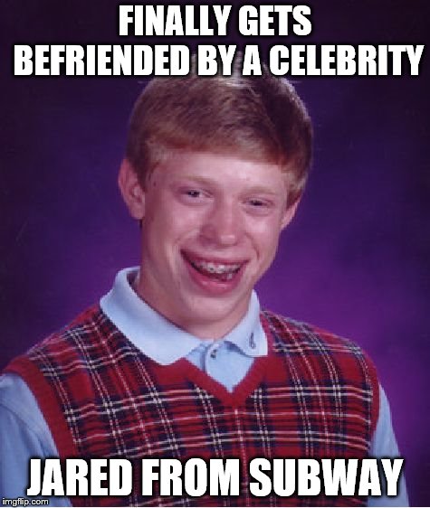 Celebrity Friend | FINALLY GETS BEFRIENDED BY A CELEBRITY; JARED FROM SUBWAY | image tagged in memes,bad luck brian,celebrity,jared from subway | made w/ Imgflip meme maker