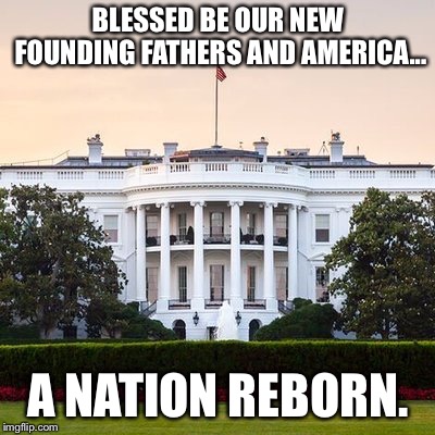 May God be with you all. | BLESSED BE OUR NEW FOUNDING FATHERS AND AMERICA... A NATION REBORN. | image tagged in white house | made w/ Imgflip meme maker