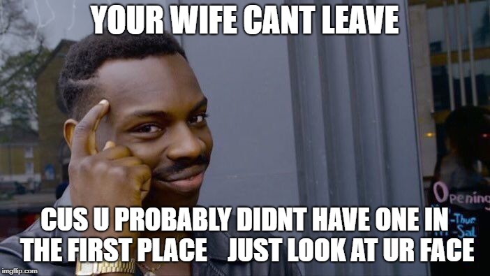 Roll Safe Think About It Meme | YOUR WIFE CANT LEAVE CUS U PROBABLY DIDNT HAVE ONE IN THE FIRST PLACE    JUST LOOK AT UR FACE | image tagged in memes,roll safe think about it | made w/ Imgflip meme maker