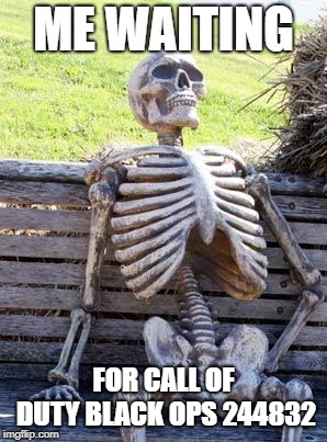 Waiting Skeleton Meme | ME WAITING; FOR CALL OF DUTY BLACK OPS 244832 | image tagged in memes,waiting skeleton | made w/ Imgflip meme maker