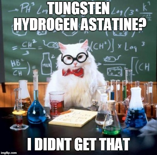 Chemistry Cat Meme | TUNGSTEN HYDROGEN ASTATINE? I DIDNT GET THAT | image tagged in memes,chemistry cat | made w/ Imgflip meme maker