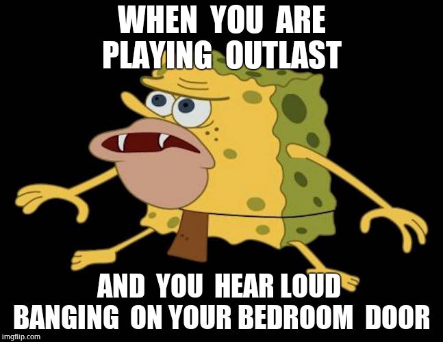 Spongegar | WHEN  YOU  ARE PLAYING  OUTLAST; AND  YOU  HEAR LOUD  BANGING  ON YOUR BEDROOM  DOOR | image tagged in spongegar | made w/ Imgflip meme maker