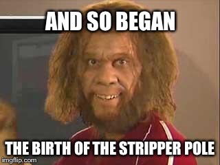 caveman | AND SO BEGAN THE BIRTH OF THE STRIPPER POLE | image tagged in caveman | made w/ Imgflip meme maker