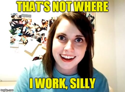 Overly Attached Girlfriend Meme | THAT'S NOT WHERE I WORK, SILLY | image tagged in memes,overly attached girlfriend | made w/ Imgflip meme maker