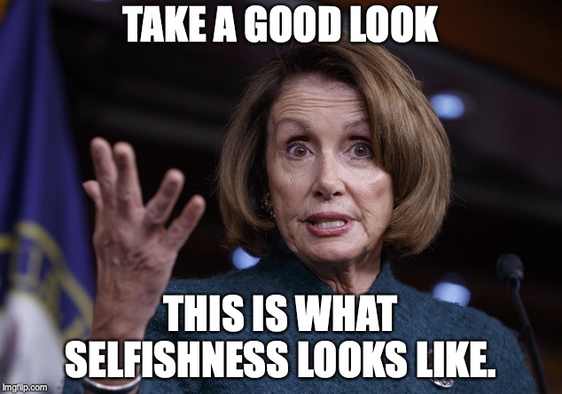 Good old Nancy Pelosi | TAKE A GOOD LOOK; THIS IS WHAT SELFISHNESS LOOKS LIKE. | image tagged in good old nancy pelosi | made w/ Imgflip meme maker