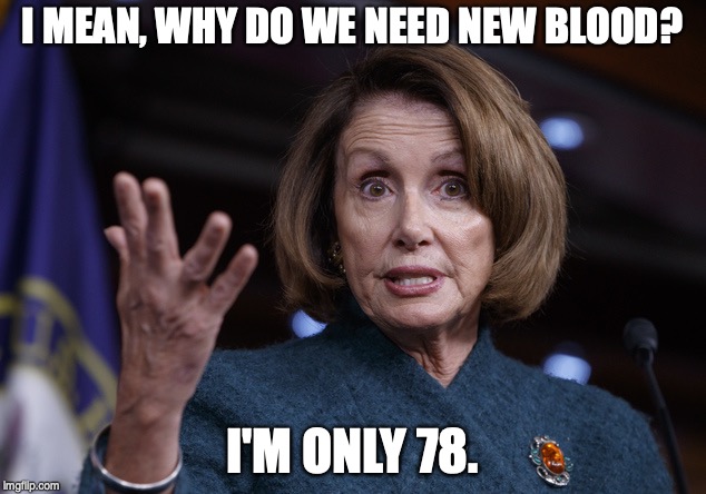 Good old Nancy Pelosi | I MEAN, WHY DO WE NEED NEW BLOOD? I'M ONLY 78. | image tagged in good old nancy pelosi | made w/ Imgflip meme maker
